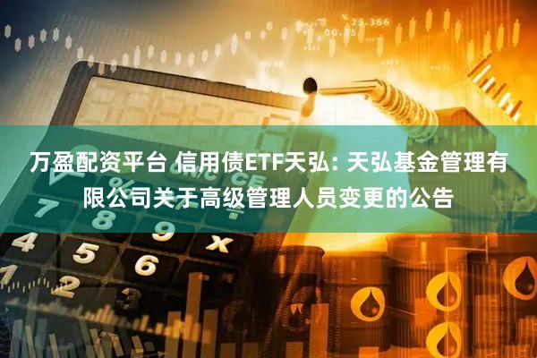 万盈配资平台 信用债ETF天弘: 天弘基金管理有限公司关于高级管理人员变更的公告
