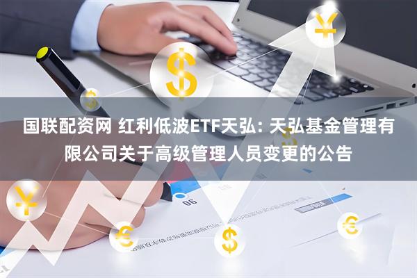国联配资网 红利低波ETF天弘: 天弘基金管理有限公司关于高级管理人员变更的公告