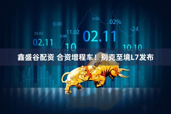鑫盛谷配资 合资增程车！别克至境L7发布