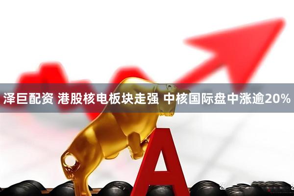 泽巨配资 港股核电板块走强 中核国际盘中涨逾20%