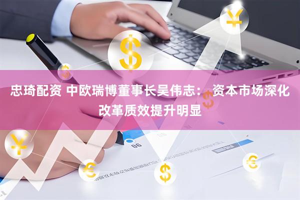 忠琦配资 中欧瑞博董事长吴伟志： 资本市场深化改革质效提升明显