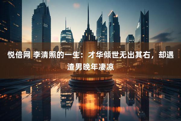 悦倍网 李清照的一生：才华倾世无出其右，却遇渣男晚年凄凉