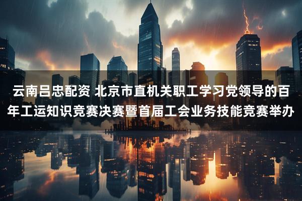 云南吕忠配资 北京市直机关职工学习党领导的百年工运知识竞赛决赛暨首届工会业务技能竞赛举办