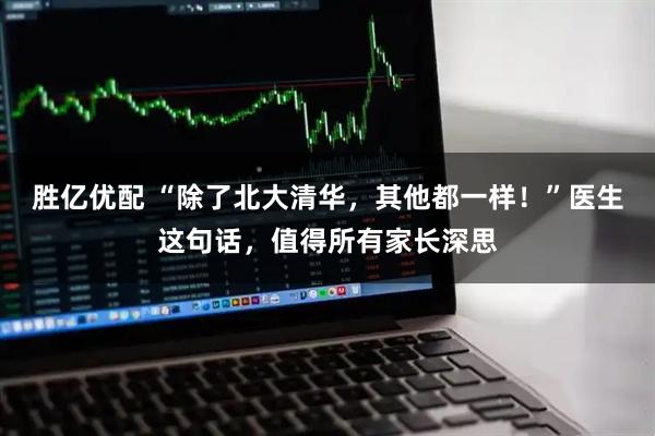 胜亿优配 “除了北大清华，其他都一样！”医生这句话，值得所有家长深思