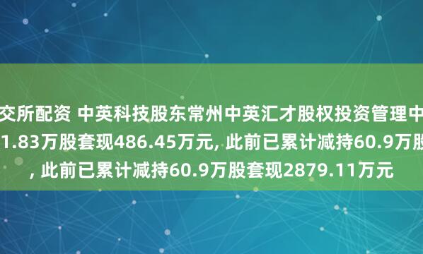 证交所配资 中英科技股东常州中英汇才股权投资管理中心(有限合伙)拟减持11.83万股套现486.45万元, 此前已累计减持60.9万股套现2879.11万元