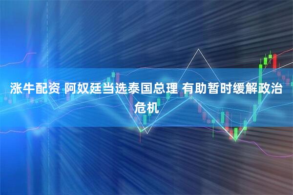 涨牛配资 阿奴廷当选泰国总理 有助暂时缓解政治危机