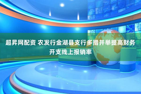 超昇网配资 农发行金湖县支行多措并举提高财务开支线上报销率